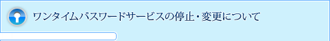 ワンタイムパスワードサービスの停止・変更について