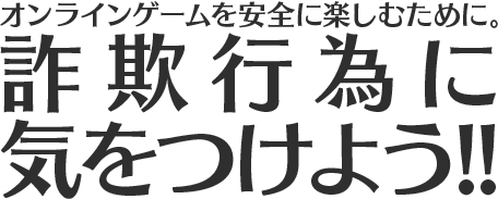 オンラインゲームを安全に楽しむために。詐欺行為に気をつけよう！！