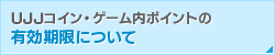UJJコイン・ゲーム内ポイントの有効期限について